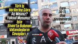 Türk İş Verilerine Göre Aç Mısınız? Yoksul Musunuz? İşte Sivas’ta Bulunan Vatandaşların Cevapları..