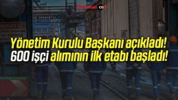 Yönetim Kurulu Başkanı açıkladı! 600 işçi alımının ilk etabı başladı!