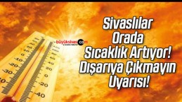 Sivaslılar Orada Sıcaklık Artıyor! Dışarıya Çıkmayın Uyarısı!