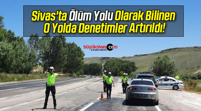 Sivas’ta Ölüm Yolu Olarak Bilinen O Yolda Denetimler Artırıldı!