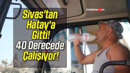 Sivas’tan Hatay’a Gitti! 40 Derecede Çalışıyor!