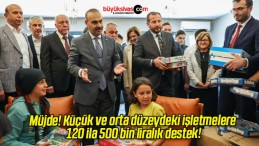 Müjde! Küçük ve orta düzeydeki işletmelere 120 ila 500 bin liralık destek!