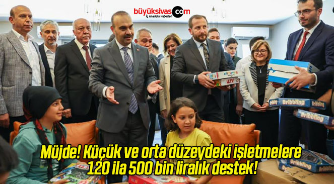 Müjde! Küçük ve orta düzeydeki işletmelere 120 ila 500 bin liralık destek!