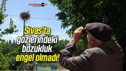 Sivas’ta gözlerindeki bozukluk engel olmadı!