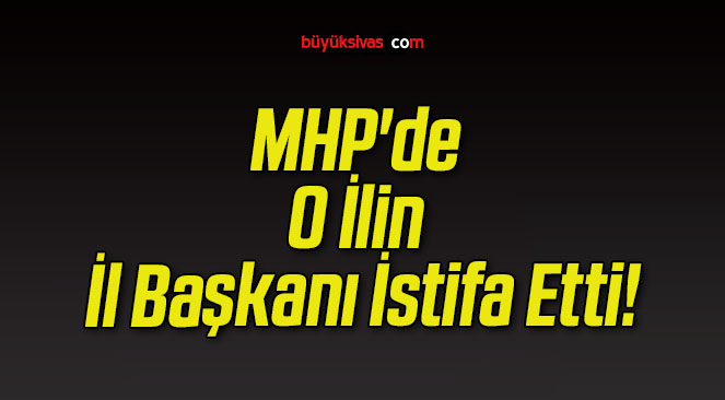 MHP’de O İlin İl Başkanı İstifa Etti!