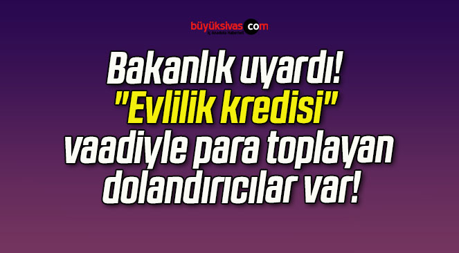 Bakanlık uyardı! “Evlilik kredisi” vaadiyle para toplayan dolandırıcılar var!