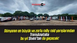 Dünyanın en büyük ve zorlu rally raid yarışlarından TransAnatolia bu yıl Sivas’tan da geçecek!