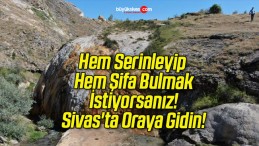 Hem Serinleyip Hem Şifa Bulmak İstiyorsanız! Sivas’ta Oraya Gidin!