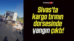 Sivas’ta kargo tırının dorsesinde yangın çıktı!