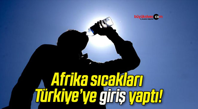 Afrika sıcakları Türkiye’ye giriş yaptı!