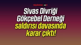 Sivas Divriği Gökçebel Derneği saldırısı davasında karar çıktı!