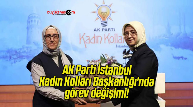 AK Parti İstanbul Kadın Kolları Başkanlığı’nda görev değişimi!