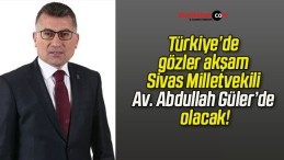 Türkiye’de gözler akşam Sivas Milletvekili Av. Abdullah Güler’de olacak!