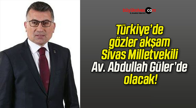 Türkiye’de gözler akşam Sivas Milletvekili Av. Abdullah Güler’de olacak!