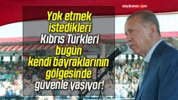 Yok etmek istedikleri Kıbrıs Türkleri bugün kendi bayraklarının gölgesinde güvenle yaşıyor!