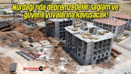 Nurdağı’nda depremzedeler sağlam ve güvenli yuvalarına kavuşacak!