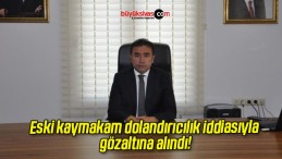 Eski kaymakam dolandırıcılık iddiasıyla gözaltına alındı!