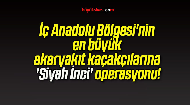 İç Anadolu Bölgesi’nin en büyük akaryakıt kaçakçılarına ‘Siyah İnci’ operasyonu!