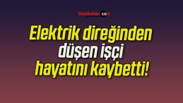 Elektrik direğinden düşen işçi hayatını kaybetti!