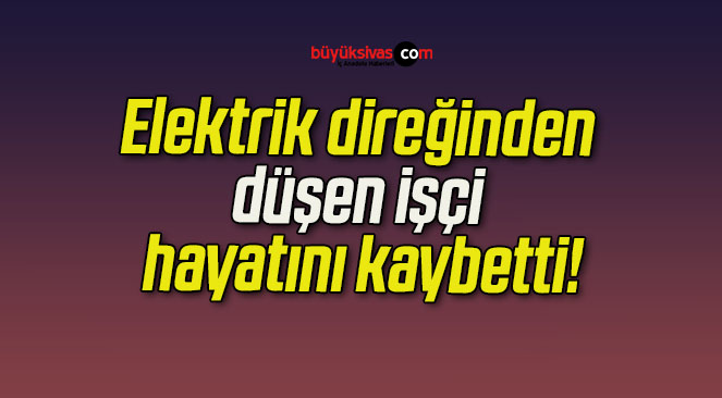 Elektrik direğinden düşen işçi hayatını kaybetti!