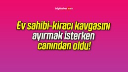 Ev sahibi-kiracı kavgasını ayırmak isterken canından oldu!