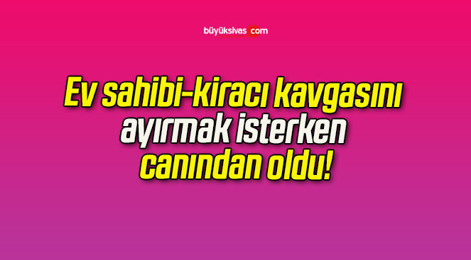 Ev sahibi-kiracı kavgasını ayırmak isterken canından oldu!