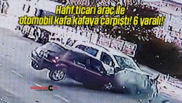 Hafif ticari araç ile otomobil kafa kafaya çarpıştı! 6 yaralı!