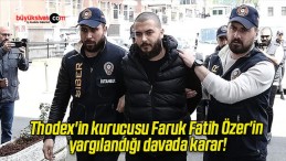 Thodex’in kurucusu Faruk Fatih Özer’in yargılandığı davada karar!