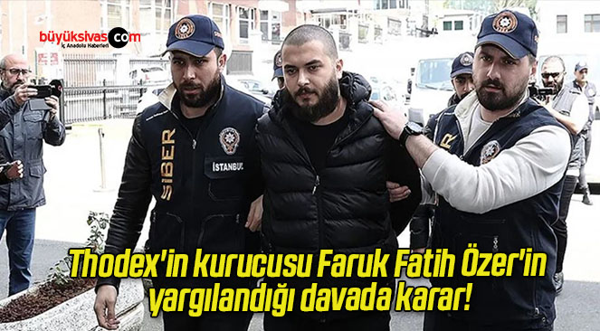 Thodex’in kurucusu Faruk Fatih Özer’in yargılandığı davada karar!