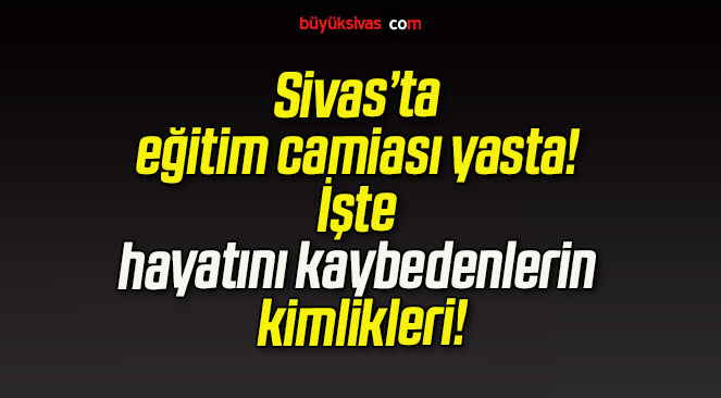 Sivas’ta eğitim camiası yasta! İşte hayatını kaybedenlerin kimlikleri!