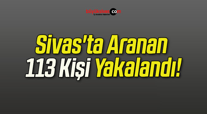 Sivas’ta Aranan 113 Kişi Yakalandı!