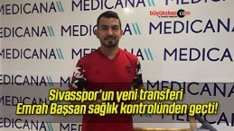 Sivasspor’un yeni transferi Emrah Başsan sağlık kontrolünden geçti!