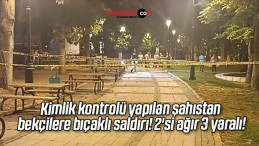 Kimlik kontrolü yapılan şahıstan bekçilere bıçaklı saldırı! 2’si ağır 3 yaralı!