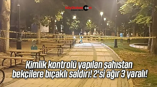 Kimlik kontrolü yapılan şahıstan bekçilere bıçaklı saldırı! 2’si ağır 3 yaralı!