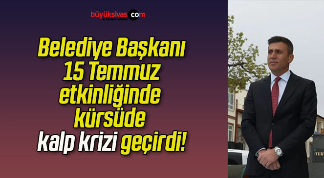 Belediye Başkanı 15 Temmuz etkinliğinde kürsüde kalp krizi geçirdi!