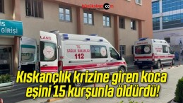 Kıskançlık krizine giren koca eşini 15 kurşunla öldürdü!