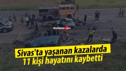 Sivas’ta yaşanan kazalarda 11 kişi hayatını kaybetti