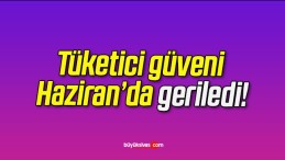 Tüketici güveni Haziran’da geriledi!