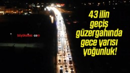 43 ilin geçiş güzergahında gece yarısı yoğunluk!