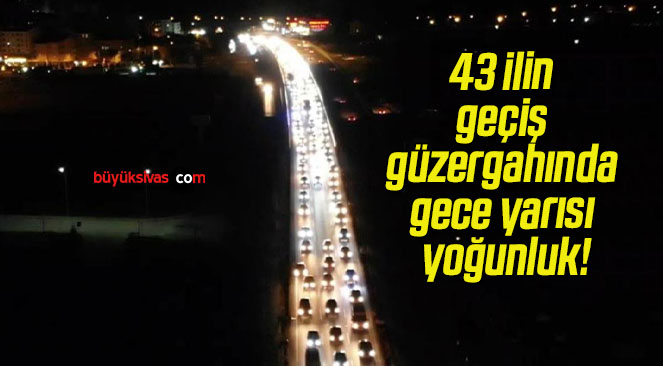 43 ilin geçiş güzergahında gece yarısı yoğunluk!