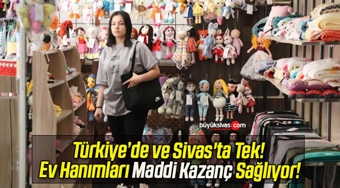 Türkiye’de ve Sivas’ta Tek! Ev Hanımları Maddi Kazanç Sağlıyor!