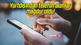 Yurtdışından telefon alanlar mağdur oldu!