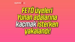 FETÖ üyeleri Yunan adalarına kaçmak isterken yakalandı!