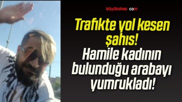 Trafikte yol kesen şahıs! Hamile kadının bulunduğu arabayı yumrukladı!