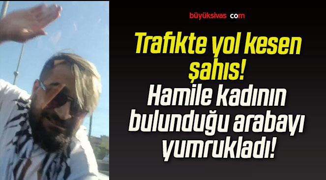 Trafikte yol kesen şahıs! Hamile kadının bulunduğu arabayı yumrukladı!