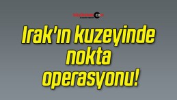 Irak’ın kuzeyinde nokta operasyonu!