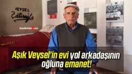 Aşık Veysel’in evi yol arkadaşının oğluna emanet!