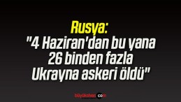 Rusya: “4 Haziran’dan bu yana 26 binden fazla Ukrayna askeri öldü”