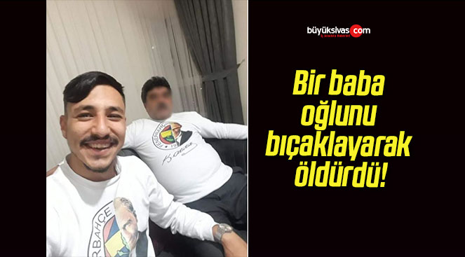 Bir baba oğlunu bıçaklayarak öldürdü!