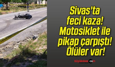 Sivas’ta feci kaza! Motosiklet ile pikap çarpıştı! Ölüler var!